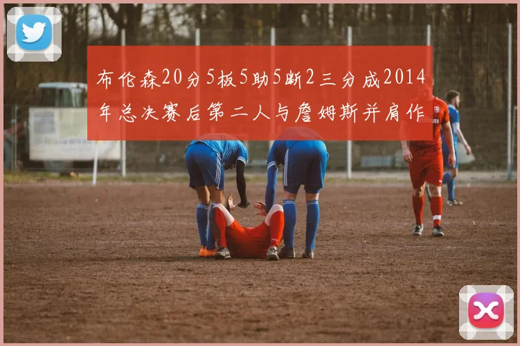 布伦森20分5板5助5断2三分成2014年总决赛后第二人与詹姆斯并肩作战