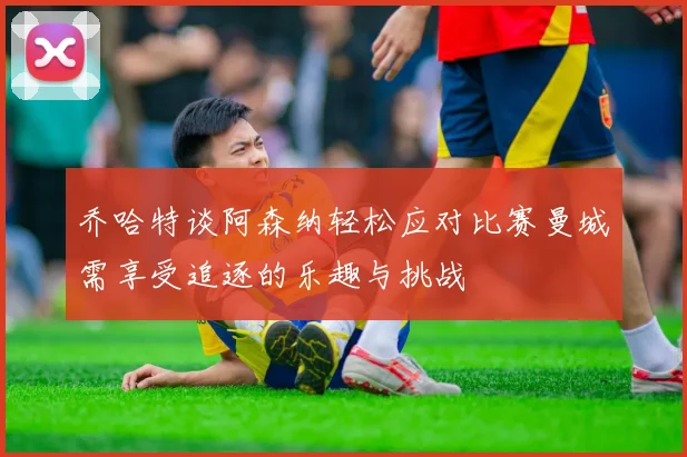 乔哈特谈阿森纳轻松应对比赛曼城需享受追逐的乐趣与挑战