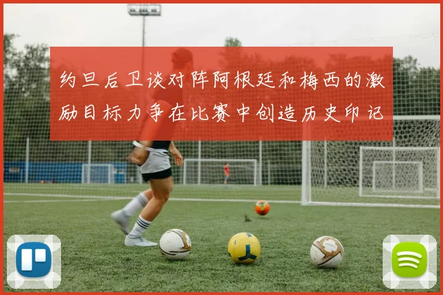 约旦后卫谈对阵阿根廷和梅西的激励目标力争在比赛中创造历史印记