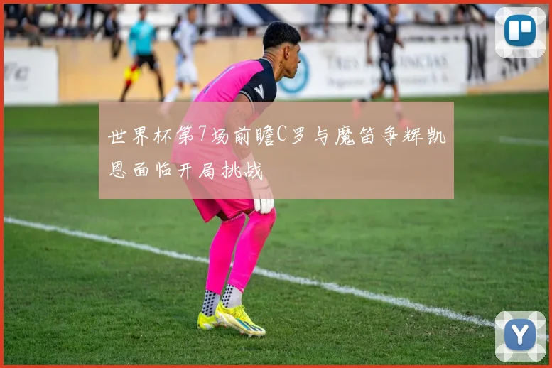 世界杯第7场前瞻C罗与魔笛争辉凯恩面临开局挑战