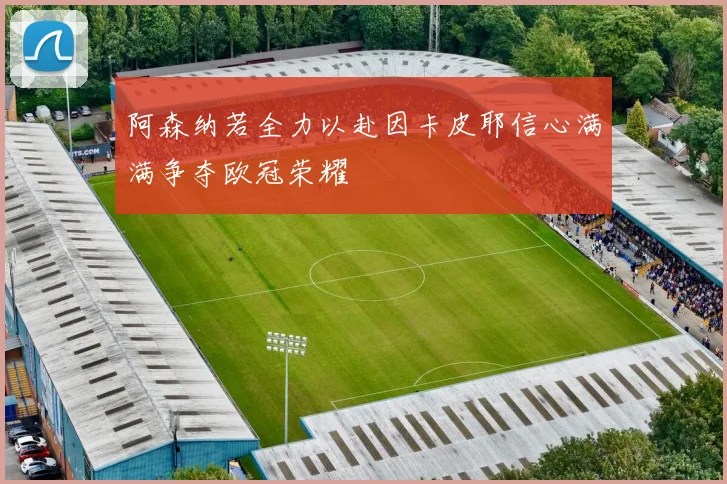 阿森纳若全力以赴因卡皮耶信心满满争夺欧冠荣耀