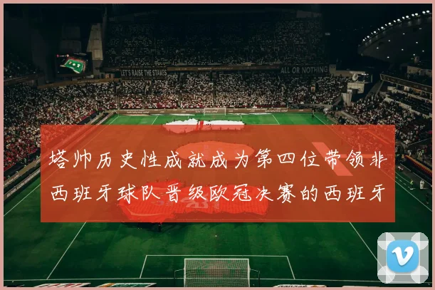 塔帅历史性成就成为第四位带领非西班牙球队晋级欧冠决赛的西班牙教练