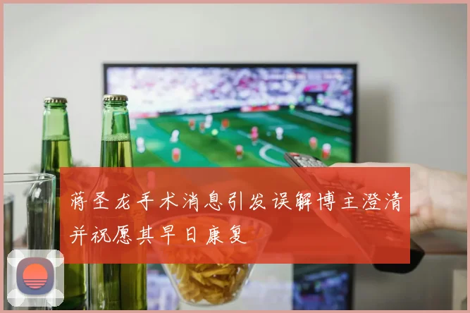 蒋圣龙手术消息引发误解博主澄清并祝愿其早日康复
