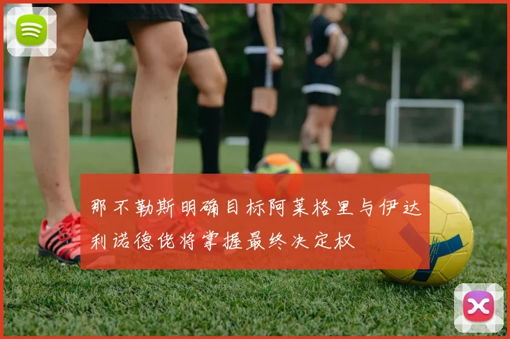 那不勒斯明确目标阿莱格里与伊达利诺德佬将掌握最终决定权