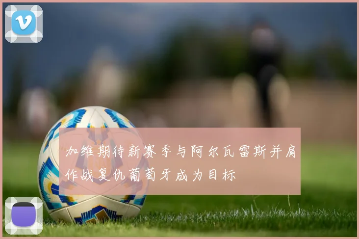 加维期待新赛季与阿尔瓦雷斯并肩作战复仇葡萄牙成为目标