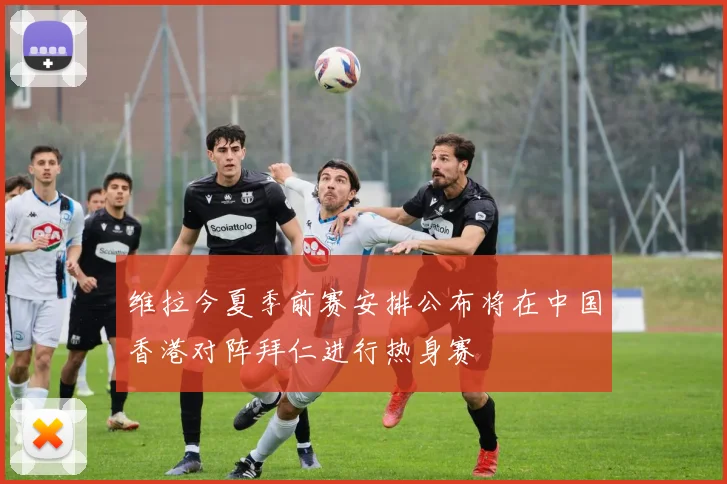 维拉今夏季前赛安排公布将在中国香港对阵拜仁进行热身赛