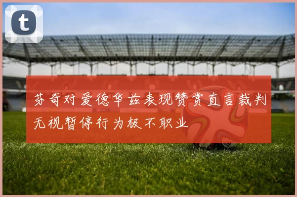 芬奇对爱德华兹表现赞赏直言裁判无视暂停行为极不职业