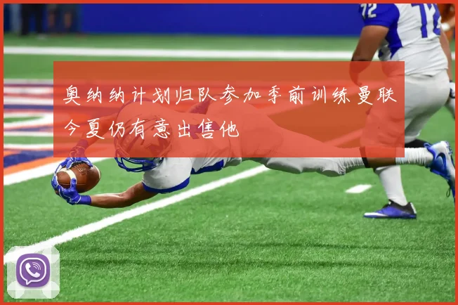 奥纳纳计划归队参加季前训练曼联今夏仍有意出售他