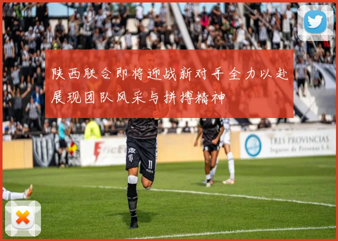 陕西联合即将迎战新对手全力以赴展现团队风采与拼搏精神