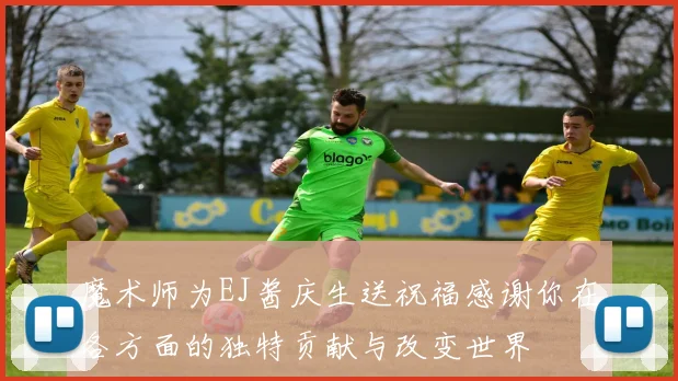 魔术师为EJ酱庆生送祝福感谢你在各方面的独特贡献与改变世界
