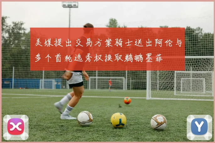 美媒提出交易方案骑士送出阿伦与多个首轮选秀权换取鹈鹕墨菲