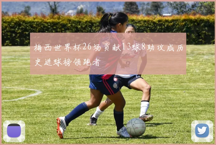 梅西世界杯26场贡献13球8助攻成历史进球榜领跑者