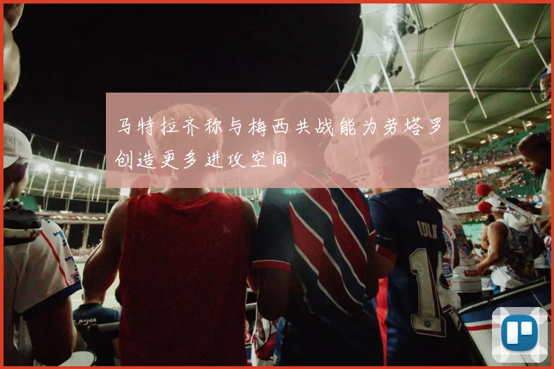 马特拉齐称与梅西共战能为劳塔罗创造更多进攻空间