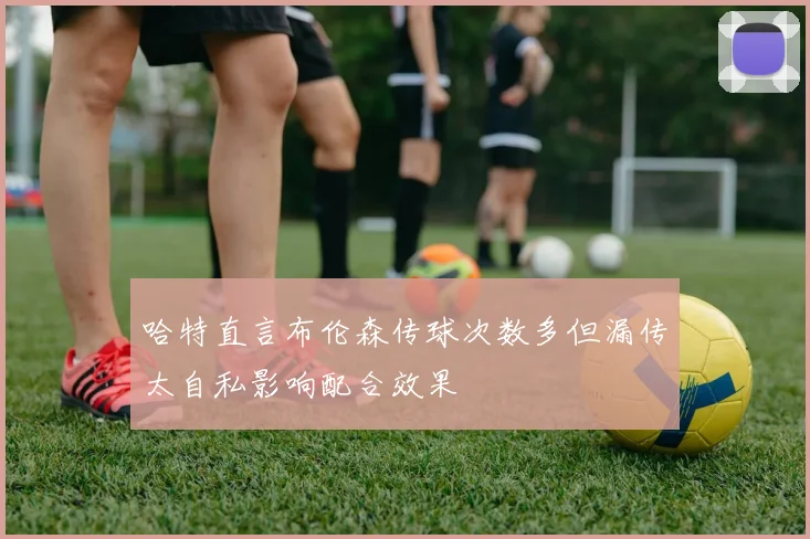 哈特直言布伦森传球次数多但漏传太自私影响配合效果