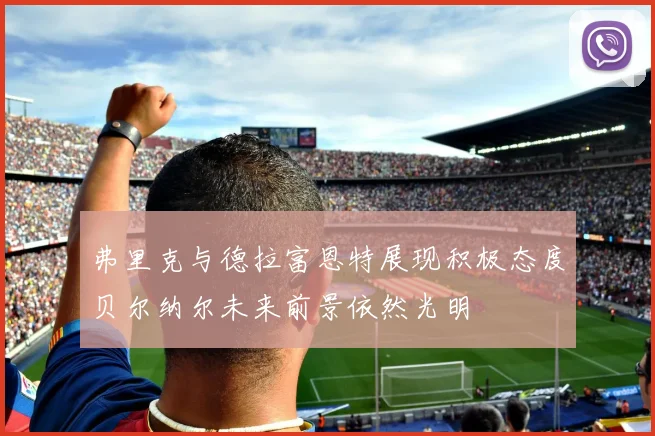 弗里克与德拉富恩特展现积极态度贝尔纳尔未来前景依然光明