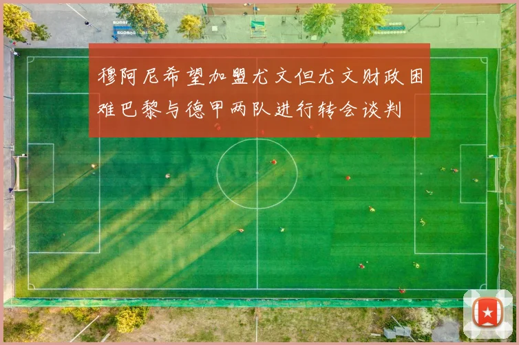 穆阿尼希望加盟尤文但尤文财政困难巴黎与德甲两队进行转会谈判