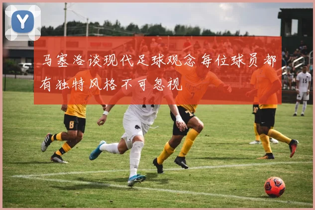马塞洛谈现代足球观念每位球员都有独特风格不可忽视