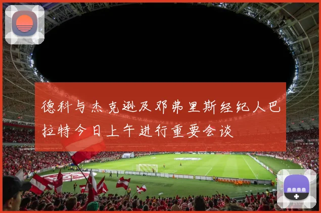 德科与杰克逊及邓弗里斯经纪人巴拉特今日上午进行重要会谈