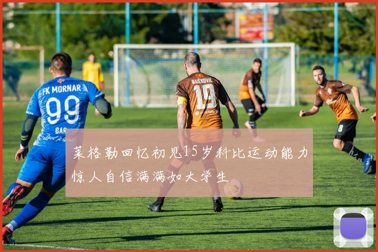 莱格勒回忆初见15岁科比运动能力惊人自信满满如大学生