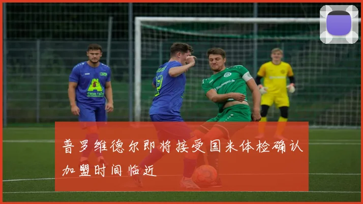 普罗维德尔即将接受国米体检确认加盟时间临近