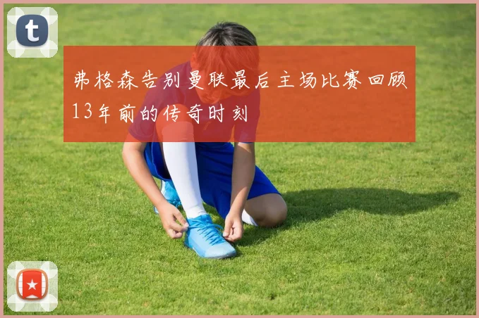 弗格森告别曼联最后主场比赛回顾13年前的传奇时刻